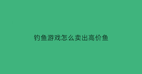 钓鱼游戏怎么卖出高价鱼