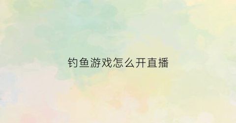 钓鱼游戏怎么开直播(怎么开钓鱼直播赚钱)