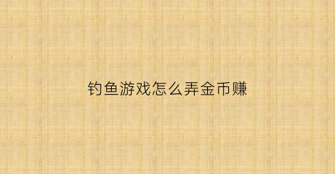 “钓鱼游戏怎么弄金币赚(钓鱼游戏怎么弄金币赚的快)