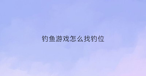 “钓鱼游戏怎么找钓位(钓鱼游戏如何玩)