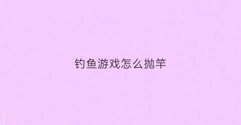 钓鱼游戏怎么抛竿(钓鱼游戏怎么抛竿视频教程)
