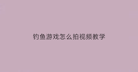 钓鱼游戏怎么拍视频教学