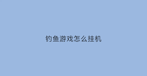 钓鱼游戏怎么挂机(钓鱼游戏怎么挂机打鱼)