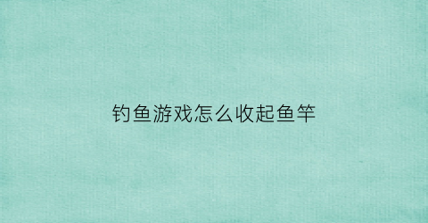 钓鱼游戏怎么收起鱼竿(鱼钓到了怎么收竿)