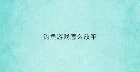 钓鱼游戏怎么放竿(专业钓鱼游戏怎么装备鱼竿)