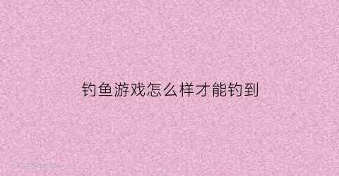 钓鱼游戏怎么样才能钓到(钓鱼怎么玩游戏规则)