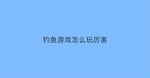 钓鱼游戏怎么玩厉害(钓鱼游戏怎么玩厉害视频)