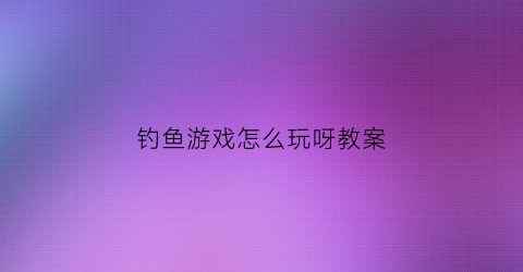 “钓鱼游戏怎么玩呀教案(钓鱼游戏规则和玩法)