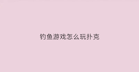 钓鱼游戏怎么玩扑克(钓鱼游戏扑克牌)