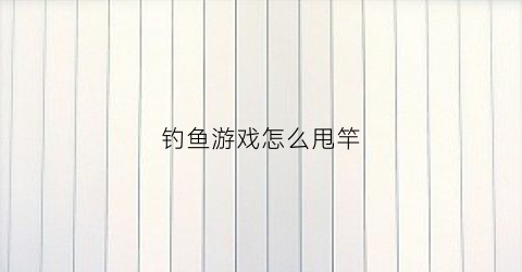 钓鱼游戏怎么甩竿(如何甩钓鱼竿)