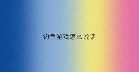 钓鱼游戏怎么说话(专业钓鱼游戏怎么聊天)