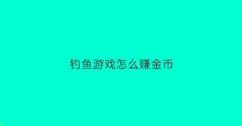 钓鱼游戏怎么赚金币(有没有钓鱼游戏可以卖钱提现的)