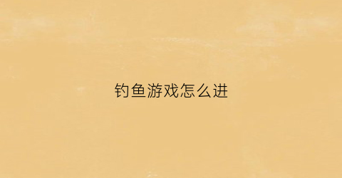 钓鱼游戏怎么进(钓鱼游戏怎么进不去)