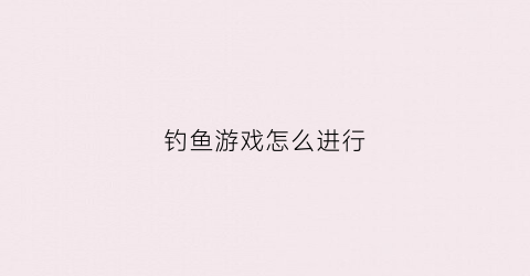 钓鱼游戏怎么进行(钓鱼游戏怎么赚钱)