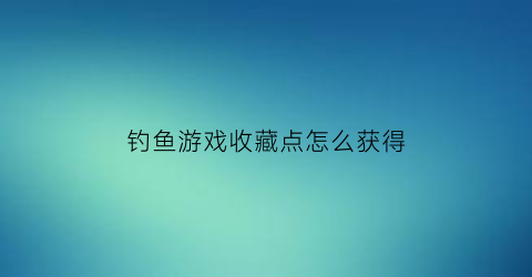 钓鱼游戏收藏点怎么获得(专业钓鱼游戏怎么收鱼)