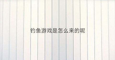 钓鱼游戏是怎么来的呢(钓鱼游戏是怎么来的呢图片)