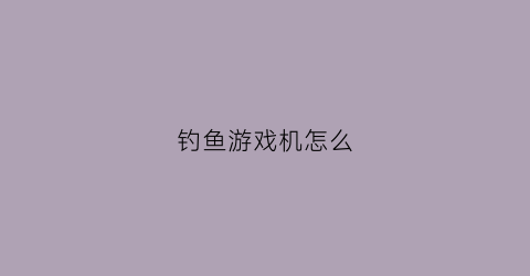 钓鱼游戏机怎么(钓鱼游戏机多少钱一台)