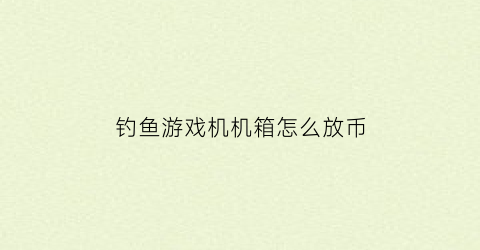 “钓鱼游戏机机箱怎么放币(钓鱼机在哪里)