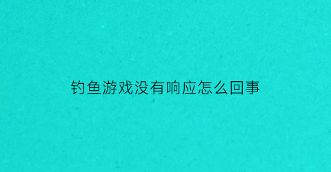 “钓鱼游戏没有响应怎么回事(钓鱼游戏可以赚钱吗)