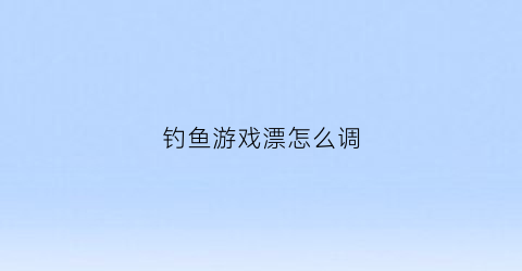 钓鱼游戏漂怎么调(钓鱼时鱼漂的调法)