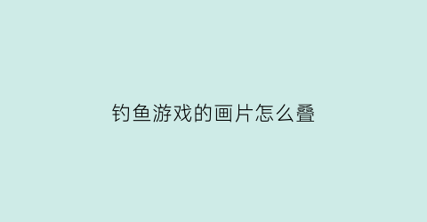 “钓鱼游戏的画片怎么叠(钓鱼游戏手工制作)