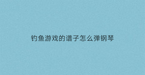 钓鱼游戏的谱子怎么弹钢琴(钓鱼游戏百度百科)