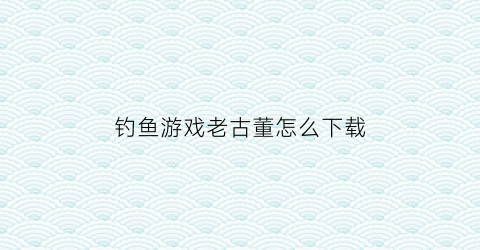 “钓鱼游戏老古董怎么下载(古老钓鱼方法视频大全)