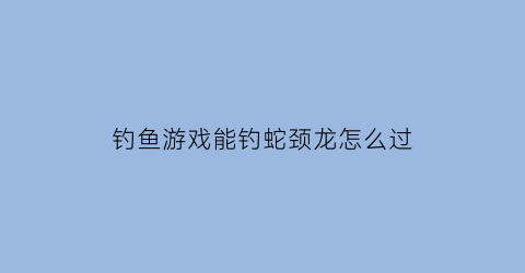 钓鱼游戏能钓蛇颈龙怎么过(钓鱼有可能钓到蛇吗)