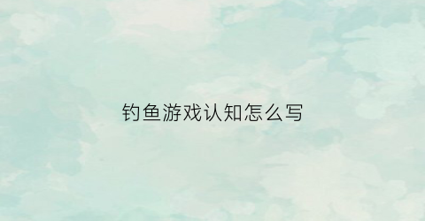 钓鱼游戏认知怎么写(钓鱼游戏简介)