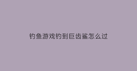 “钓鱼游戏钓到巨齿鲨怎么过(钓鱼发烧友钓巨齿鲨)