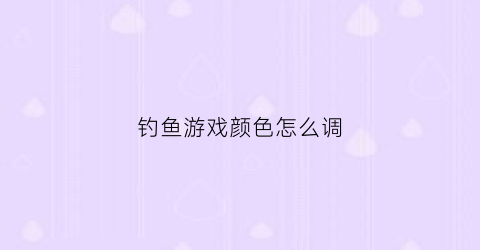 钓鱼游戏颜色怎么调(钓鱼游戏颜色怎么调整)