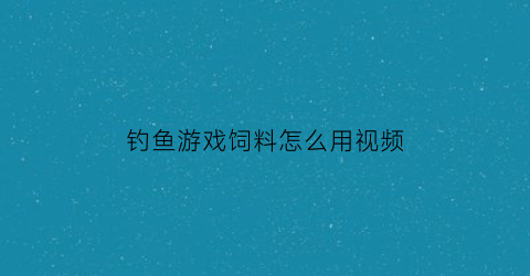 钓鱼游戏饲料怎么用视频(钓鱼饲料配方大全)