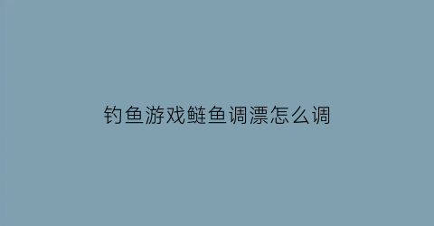 钓鱼游戏鲢鱼调漂怎么调(野钓鲢鱼怎么调漂)