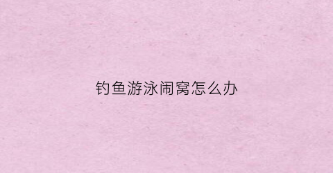 钓鱼游泳闹窝怎么办(游泳捉鱼)