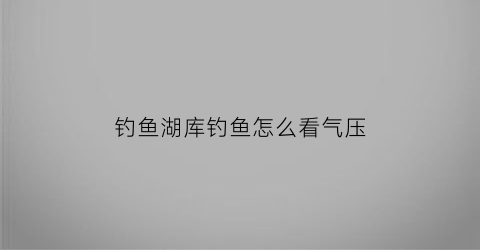 “钓鱼湖库钓鱼怎么看气压(钓鱼怎么看气压表)