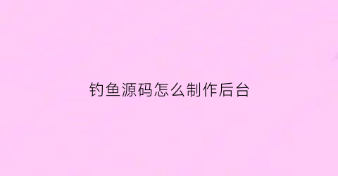 钓鱼源码怎么制作后台(5173钓鱼源码)