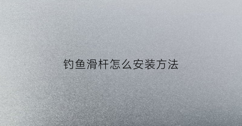 钓鱼滑杆怎么安装方法(钓鱼滑竿是什么意思)
