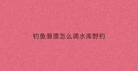 钓鱼滑漂怎么调水库野钓(钓鱼滑漂钓法)