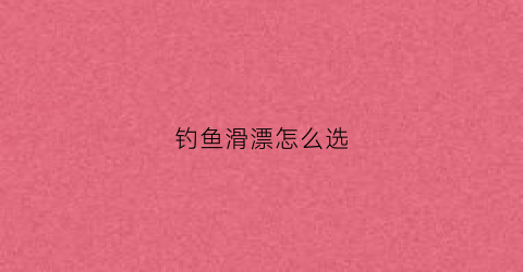 钓鱼滑漂怎么选(滑钓漂怎么选)