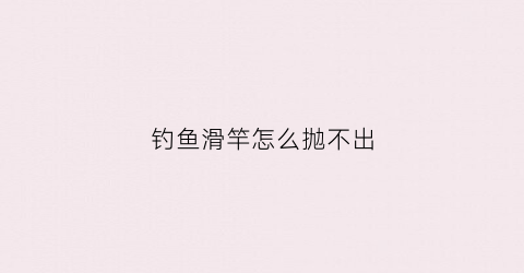 钓鱼滑竿怎么抛不出(钓鱼滑竿怎么抛不出去)