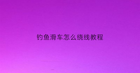 钓鱼滑车怎么绕线教程(钓鱼滑轮)