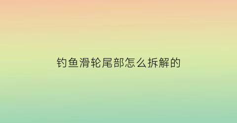 钓鱼滑轮尾部怎么拆解的