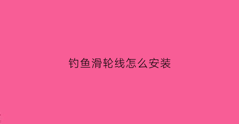 钓鱼滑轮线怎么安装(钓鱼滑轮怎么用)