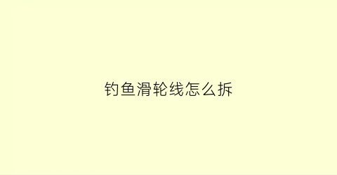钓鱼滑轮线怎么拆(钓鱼滑轮线怎么拆卸)