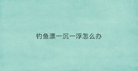 钓鱼漂一沉一浮怎么办