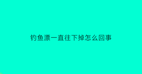 钓鱼漂一直往下掉怎么回事(钓鱼漂总是跑怎么办)