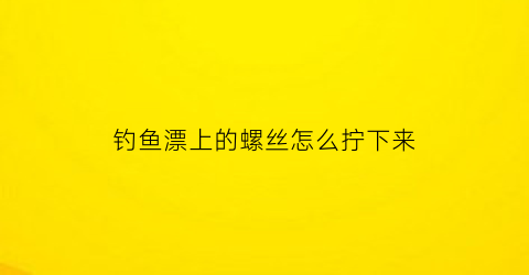 钓鱼漂上的螺丝怎么拧下来