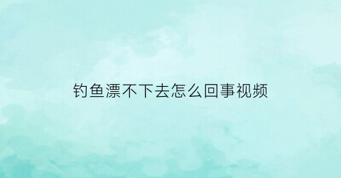 钓鱼漂不下去怎么回事视频(钓鱼漂不下去怎么回事视频教程)