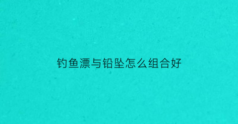 “钓鱼漂与铅坠怎么组合好(钓鱼漂与铅坠怎么组合好看)