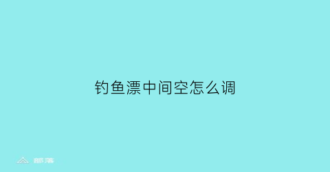 “钓鱼漂中间空怎么调(钓鱼漂的位置)